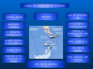 mapa  de  salidas  de  la  Antártida parten  desde península  antártica puerto  madryn puerto  ushuaia conocimiento  y  reserva  natural turismo  y  investigación  del  lugar con  el  propósito  de  ejemplo a  diferentes  puertos  como uno  de los  lugares  esto  conlleva  a  puerto  Praia dejando  a  los  turistas  en  el hotel mas  visitados  del  mundo villa  de las  estrellas 