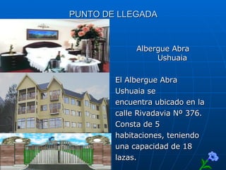 PUNTO DE LLEGADA Albergue Abra  Ushuaia El Albergue Abra Ushuaia se  encuentra ubicado en la  calle Rivadavia Nº 376.  Consta de 5  habitaciones, teniendo  una capacidad de 18  lazas.  