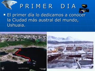 P R I M E R  D I A El primer día lo dedicamos a conocer la Ciudad más austral del mundo, Ushuaia.  