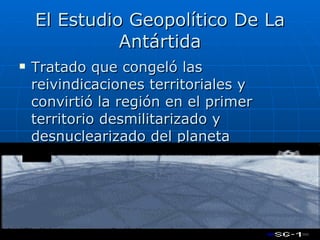 El Estudio Geopolítico De La Antártida Tratado que congeló las reivindicaciones territoriales y convirtió la región en el primer territorio desmilitarizado y desnuclearizado del planeta destinado unicamente a utilización pacífica y a la cooperación.  