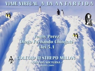 VIAJE VIRTUAL  A  LA  A N T A R T I D A Yenny Perez Diego Fernando Chingate Clei 5.1 COLEGIO RESTREPO MILLAN   – JORNADA NOCTURNA – BOGOTÁ 2008 