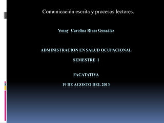 Yenny Carolina Rivas González
ADMINISTRACION EN SALUD OCUPACIONAL
SEMESTRE I
FACATATIVA
19 DE AGOSTO DEL 2013
Comunicación escrita y procesos lectores.
 
