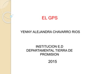 YENNY ALEJANDRA CHAVARRO RIOS
INSTITUCION E.D
DEPARTAMENTAL TIERRA DE
PROMISION
2015
EL GPS
 