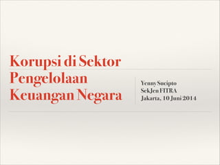 Korupsi di Sektor
Pengelolaan
Keuangan Negara
Yenny Sucipto
SekJen FITRA
Jakarta, 10 Juni 2014
 
