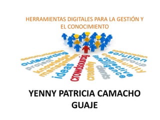 YENNY PATRICIA CAMACHO
GUAJE
HERRAMIENTAS DIGITALES PARA LA GESTIÓN Y
EL CONOCIMIENTO
 