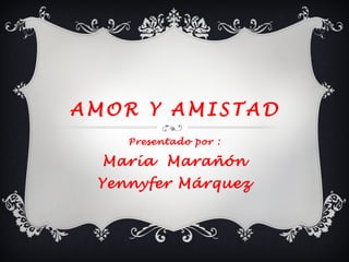 A M O R Y A M I S T A D
Presentado por :
María Marañón
Yennyfer Márquez
 