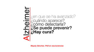 Mayely Sánchez. PhD en neurociencias
Alzheimer
¿Hay cura?
¿Se puede prevenir?
¿cuándo aparece?
¿cómo detectarla?
¿en que se ha avanzado?
 