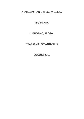 YEN SEBASTIAN URREGO VILLEGAS

INFORMATICA

SANDRA QUIROGA

TRABJO VIRUS Y ANTIVIRUS

BOGOTA 2013

 