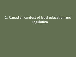 1. Canadian context of legal education and
regulation
 