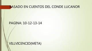 BASADO EN CUENTOS DEL CONDE LUCANOR
PAGINA: 10-12-13-14
VILLVICENCIO(META)
 