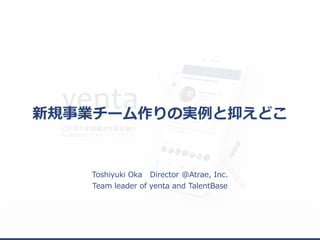 新規事業チーム作りの実例と抑えどこ
Toshiyuki Oka Director @Atrae, Inc.
Team leader of yenta and TalentBase
 
