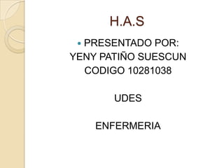 H.A.S
 PRESENTADO POR:
YENY PATIÑO SUESCUN
  CODIGO 10281038

       UDES

     ENFERMERIA
 