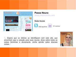 Passa Neura www.passaneura.com   Redes Sociais ‘ ... Espero que os leitores se identifiquem com este site, que encontrem aqui a solução para suas neuras, dicas sobre todas as coisas femininas e obviamente, minha opinião sobre diversas coisas...’ 161 membros 2382 seguidores Tatiana 