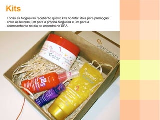 Kits Todas as blogueiras receberão quatro kits no total: dois para promoção entre as leitoras, um para a própria blogueira e um para a acompanhante no dia do encontro no SPA. 