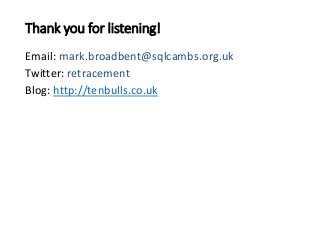 Thank you for listening!
Email: mark.broadbent@sqlcambs.org.uk
Twitter: retracement
Blog: http://tenbulls.co.uk
 