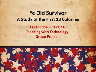 Ye Old SurvivorA Study of the First 13 Colonies EDLD 5364  - ET 8021 Teaching with Technology  Group Project 
