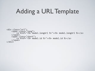 Adding a URL Template
<div class="url">
<span class="long">
<a href="<%= model.longUrl %>"><%= model.longUrl %></a>
</span>
<span class="short">
<a href="<%= model.id %>"><%= model.id %></a>
</span>
</div>
 