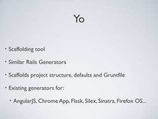 Yo
• Scaffolding tool
• Similar Rails Generators
• Scaffolds project structure, defaults and Gruntfile
• Existing generators for:
• AngularJS, Chrome App, Flask, Silex, Sinatra, Firefox OS...
 