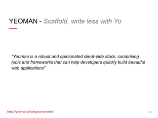 YEOMAN - Scaffold, write less with Yo

“Yeoman is a robust and opinionated client-side stack, comprising
tools and frameworks that can help developers quickly build beautiful
web applications”

http://yeoman.io/whyyeoman.html

10

 