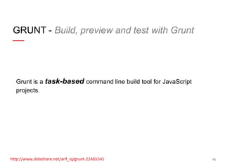 GRUNT - Build, preview and test with Grunt

Grunt is a task-based command line build tool for JavaScript
projects.

http://www.slideshare.net/arif_iq/grunt-22465541

15

 