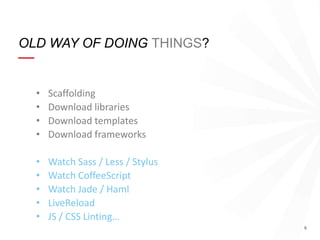 OLD WAY OF DOING THINGS?

•
•
•
•

Scaffolding
Download libraries
Download templates
Download frameworks

•
•
•
•
•

Watch Sass / Less / Stylus
Watch CoffeeScript
Watch Jade / Haml
LiveReload
JS / CSS Linting…
6

 