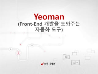 ㈜유미테크
Yeoman
(Front-End 개발을 도와주는
자동화 도구)
 