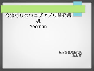 今流行りのウェブアプリ開発環
境
Yeoman
html5j 鹿児島代表
政倉 智
 