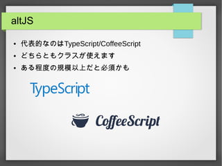 altJS
● 代表的なのはTypeScript/CoffeeScript
● どちらともクラスが使えます
● ある程度の規模以上だと必須かも
 