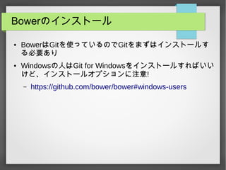 Bowerのインストール
● BowerはGitを使っているのでGitをまずはインストールす
る必要あり
● Windowsの人はGit for Windowsをインストールすればいい
けど、インストールオプションに注意!
– https://github.com/bower/bower#windows-users
 