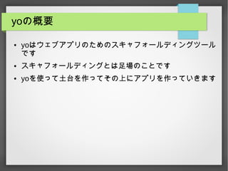 yoの概要
● yoはウェブアプリのためのスキャフォールディングツール
です
● スキャフォールディングとは足場のことです
● yoを使って土台を作ってその上にアプリを作っていきます
 