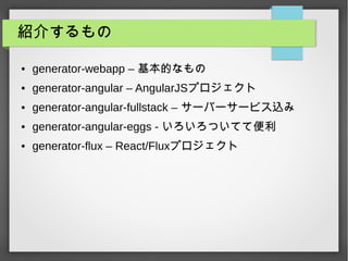 紹介するもの
● generator-webapp – 基本的なもの
● generator-angular – AngularJSプロジェクト
● generator-angular-fullstack – サーバーサービス込み
● generator-angular-eggs - いろいろついてて便利
● generator-flux – React/Fluxプロジェクト
 