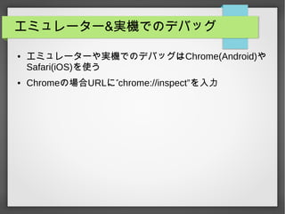 エミュレーター&実機でのデバッグ
● エミュレーターや実機でのデバッグはChrome(Android)や
Safari(iOS)を使う
● Chromeの場合URL ”に chrome://inspect”を入力
 