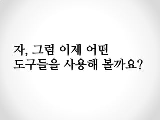 자, 그럼 이제 어떤
도구들을 사용해 볼까요?
 