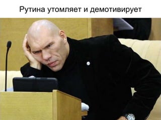 Рутина утомляет и демотивирует
 