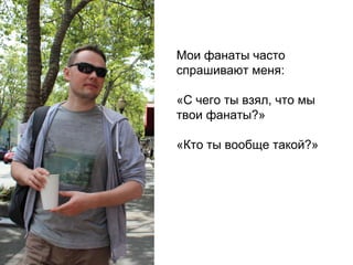 Мои фанаты часто
спрашивают меня:
«С чего ты взял, что мы
твои фанаты?»
«Кто ты вообще такой?»
 