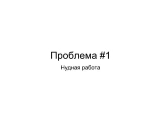 Проблема #1
Нудная работа
 