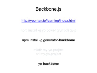 Backbone.js
npm install -g yo bower grunt-cli gulp
npm install -g generator-backbone
mkdir my-yo-project
cd my-yo-project
yo backbone
http://yeoman.io/learning/index.html
 