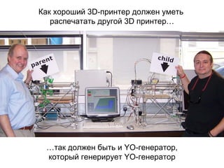 Как хороший 3D-принтер должен уметь
распечатать другой 3D принтер…
…так должен быть и YO-генератор,
который генерирует YO-генератор
 