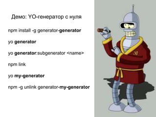npm install -g generator-generator
yo generator
yo generator:subgenerator <name>
npm link
yo my-generator
npm -g unlink generator-my-generator
Демо: YO-генератор с нуля
 