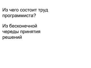 Из чего состоит труд
программиста?
Из бесконечной
череды принятия
решений
 