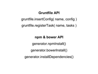 Gruntfile API
gruntfile.insertConfig( name, config )
gruntfile.registerTask( name, tasks )
npm & bower API
generator.npmInstall()
generator.bowerInstall()
generator.installDependencies()
 