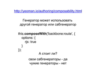 http://yeoman.io/authoring/composability.html
this.composeWith('backbone:route', {
options: {
rjs: true
}
});
Генератор может использовать
другой генератор или сабгенератор
А стоит ли?
свои сабгенераторы - да
чужие генераторы - нет
 