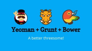Yeoman + Grunt + Bower
A better threesome!
 