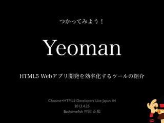 Yeoman
HTML5 Webアプリ開発を効率化するツールの紹介
Chrome+HTML5 Developers Live Japan #4
2013.4.25
Bathtimeﬁsh 村岡 正和
つかってみよう！
 