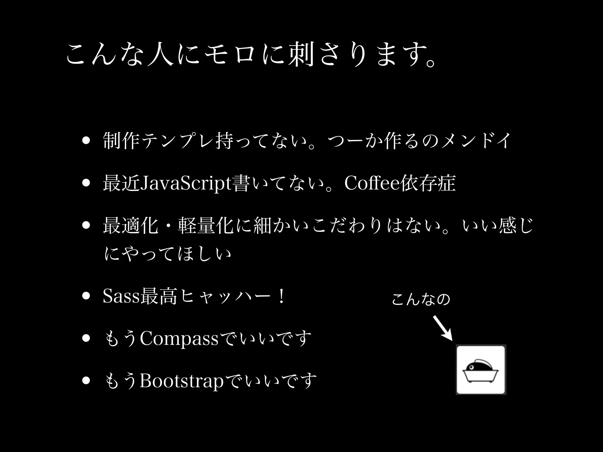 こんな人にモロに刺さります。


• 制作テンプレ持ってない。つーか作るのメンドイ
• 最近JavaScript書いてない。Coﬀee依存症
• 最適化・軽量化に細かいこだわりはない。いい感じ
 にやってほしい

• Sass最高ヒャッハー！       こんなの

• もうCompassでいいです
• もうBootstrapでいいです
 