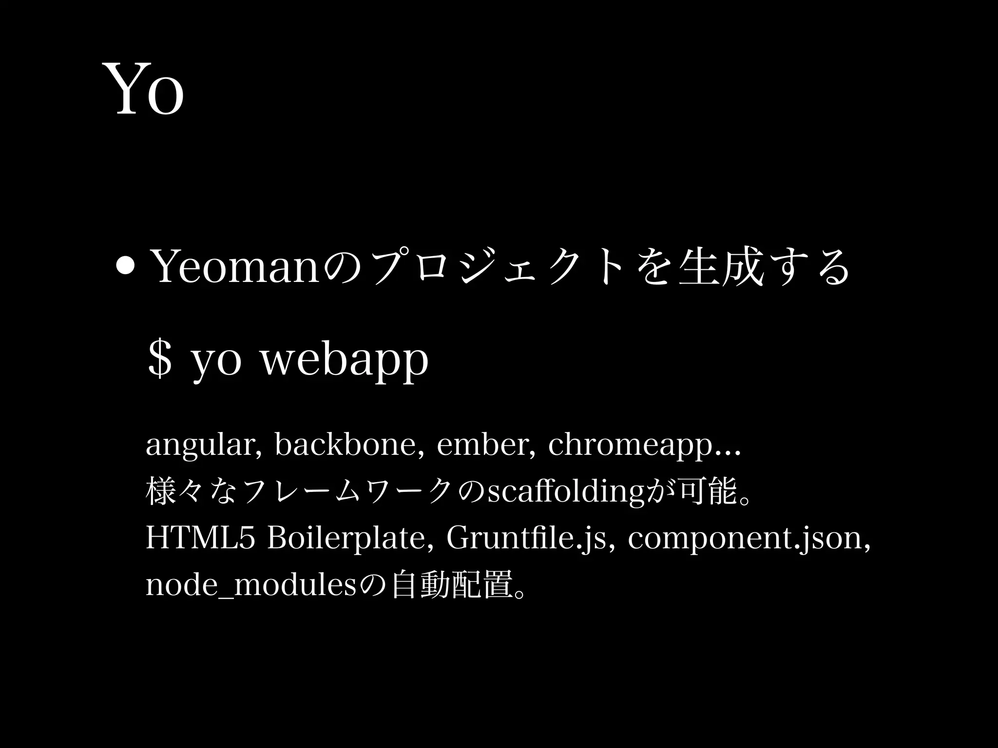 Yo

•Yeomanのプロジェクトを生成する
 $ yo webapp
 angular, backbone, ember, chromeapp...
 様々なフレームワークのscaﬀoldingが可能。
 HTML5 Boilerplate, Gruntﬁle.js, component.json,
 node_modulesの自動配置。
 