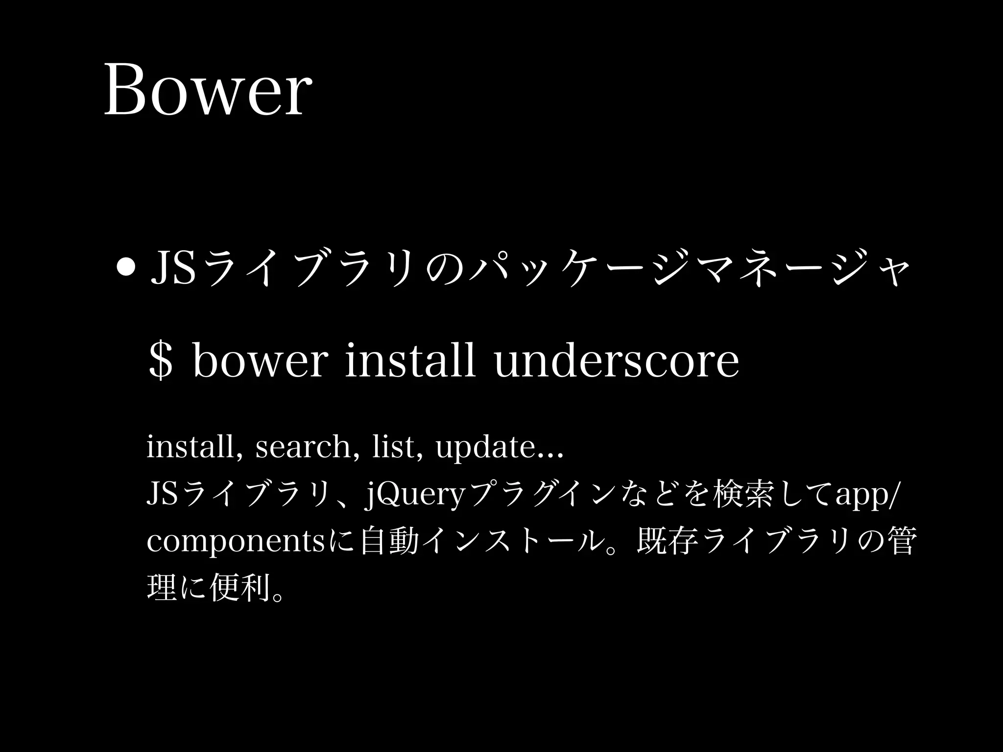 Bower

•JSライブラリのパッケージマネージャ
 $ bower install underscore
 install, search, list, update...
 JSライブラリ、jQueryプラグインなどを検索してapp/
 componentsに自動インストール。既存ライブラリの管
 理に便利。
 
