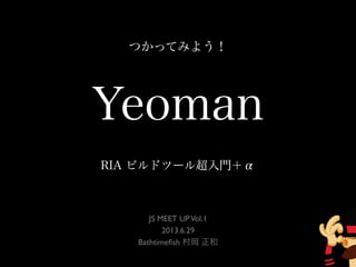 Yeoman
RIA ビルドツール超入門＋α
JS MEET UPVol.1
2013.6.29
Bathtimeﬁsh 村岡 正和
つかってみよう！
 