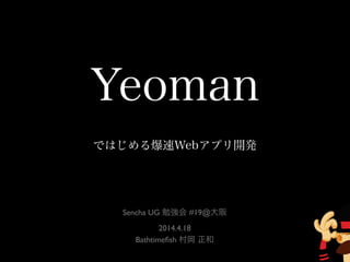 Yeoman
ではじめる爆速Webアプリ開発
Sencha UG 勉強会 #19@大阪
2014.4.18
Bathtimeﬁsh 村岡 正和
 