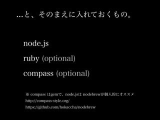 ...ȡΤޤƤΡ
node.js
ruby (optional)
compass (optional)
 compass gemǡnode.js nodebrew˵Ĥ˥
http://compass-style.org/
https://github.com/hokaccha/nodebrew
 